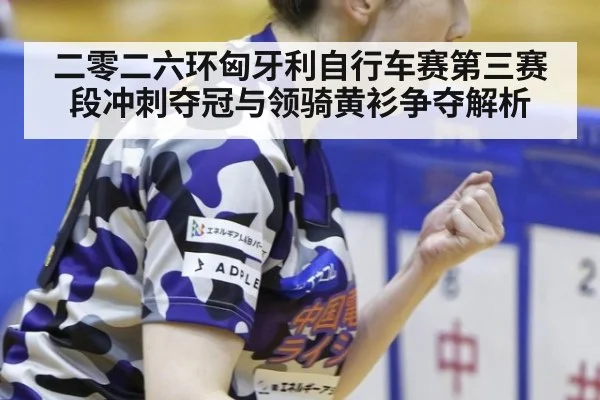 二零二六环匈牙利自行车赛第三赛段冲刺夺冠与领骑黄衫争夺解析