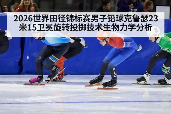 2026世界田径锦标赛男子铅球克鲁瑟23米15卫冕旋转投掷技术生物力学分析