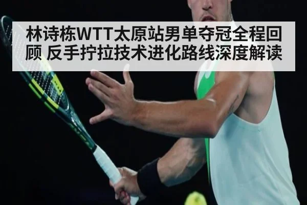 林诗栋WTT太原站男单夺冠全程回顾 反手拧拉技术进化路线深度解读