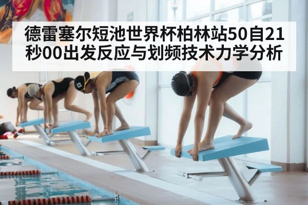 德雷塞尔短池世界杯柏林站50自21秒00出发反应与划频技术力学分析