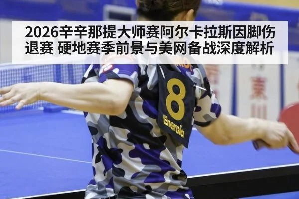 2026辛辛那提大师赛阿尔卡拉斯因脚伤退赛 硬地赛季前景与美网备战深度解析
