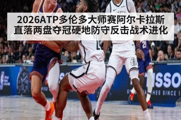 2026ATP多伦多大师赛阿尔卡拉斯直落两盘夺冠硬地防守反击战术进化